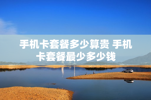手机卡套餐多少算贵 手机卡套餐最少多少钱