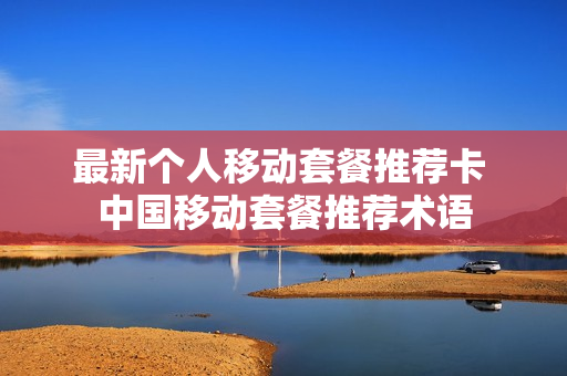 最新个人移动套餐推荐卡 中国移动套餐推荐术语