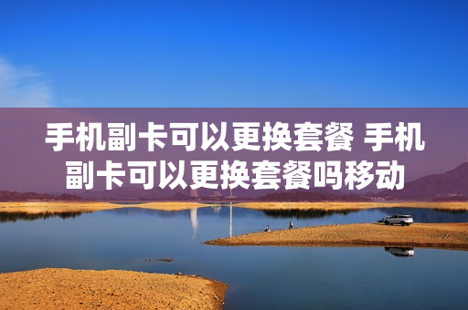 手机副卡可以更换套餐 手机副卡可以更换套餐吗移动