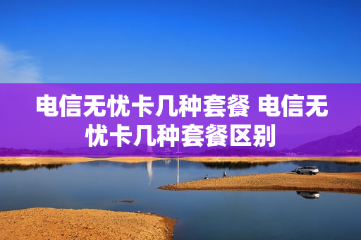 电信无忧卡几种套餐 电信无忧卡几种套餐区别