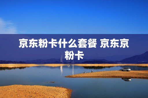 京东粉卡什么套餐 京东京粉卡