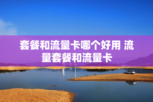 套餐和流量卡哪个好用 流量套餐和流量卡