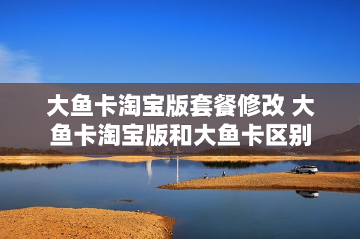 大鱼卡淘宝版套餐修改 大鱼卡淘宝版和大鱼卡区别