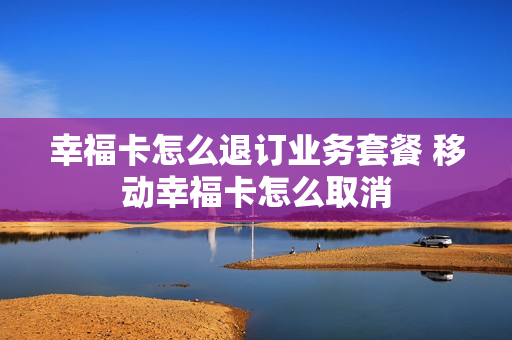 幸福卡怎么退订业务套餐 移动幸福卡怎么取消