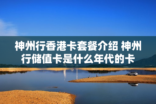 神州行香港卡套餐介绍 神州行储值卡是什么年代的卡