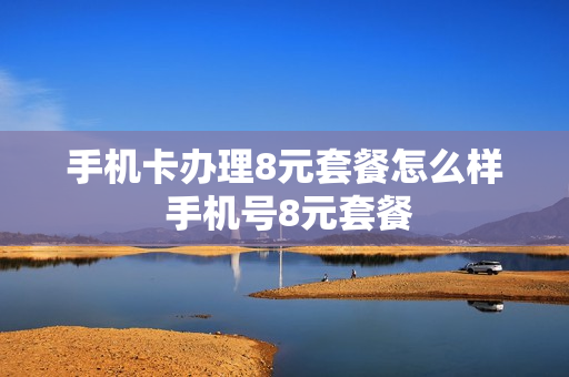 手机卡办理8元套餐怎么样 手机号8元套餐