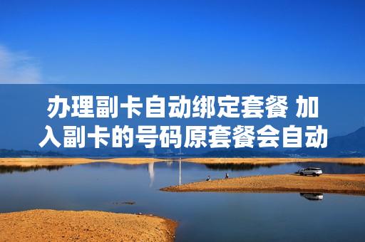 办理副卡自动绑定套餐 加入副卡的号码原套餐会自动取消吗