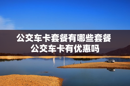 公交车卡套餐有哪些套餐 公交车卡有优惠吗