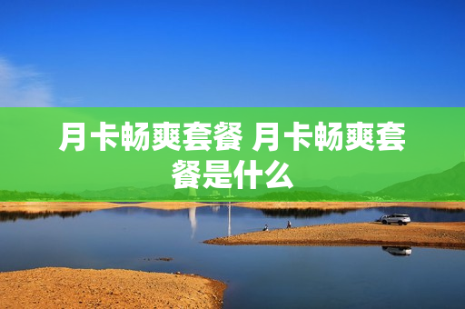 月卡畅爽套餐 月卡畅爽套餐是什么