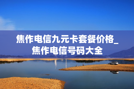 焦作电信九元卡套餐价格_焦作电信号码大全