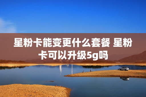 星粉卡能变更什么套餐 星粉卡可以升级5g吗