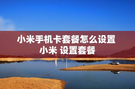 小米手机卡套餐怎么设置 小米 设置套餐