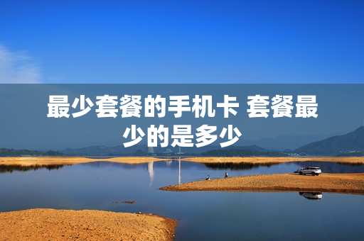 最少套餐的手机卡 套餐最少的是多少