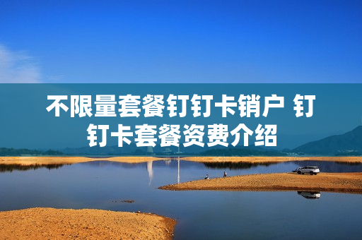 不限量套餐钉钉卡销户 钉钉卡套餐资费介绍