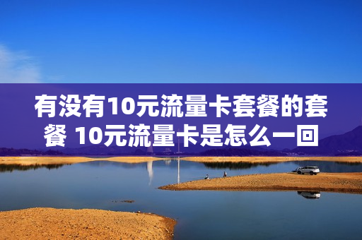 有没有10元流量卡套餐的套餐 10元流量卡是怎么一回事