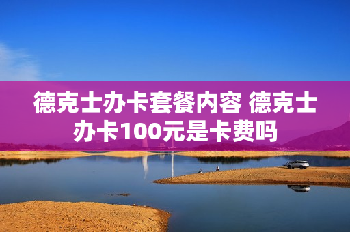 德克士办卡套餐内容 德克士办卡100元是卡费吗