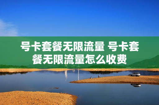 号卡套餐无限流量 号卡套餐无限流量怎么收费