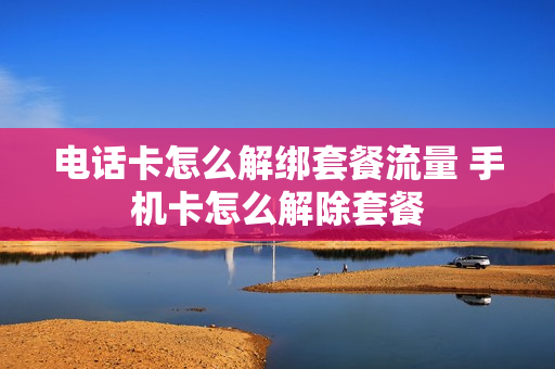 电话卡怎么解绑套餐流量 手机卡怎么解除套餐