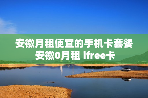 安徽月租便宜的手机卡套餐 安徽0月租 ifree卡