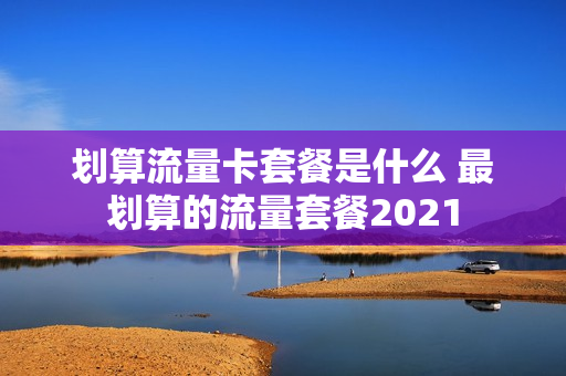 划算流量卡套餐是什么 最划算的流量套餐2021