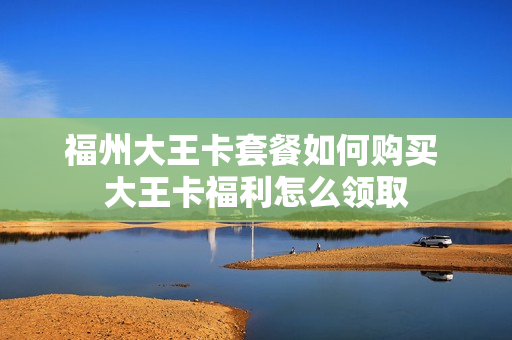 福州大王卡套餐如何购买 大王卡福利怎么领取