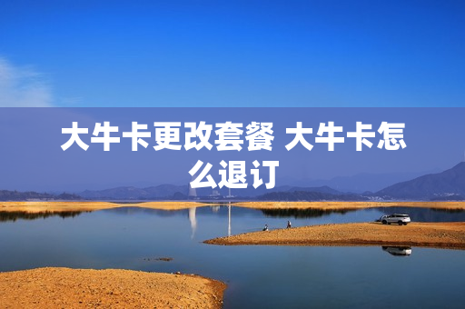 大牛卡更改套餐 大牛卡怎么退订