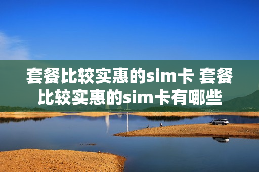 套餐比较实惠的sim卡 套餐比较实惠的sim卡有哪些