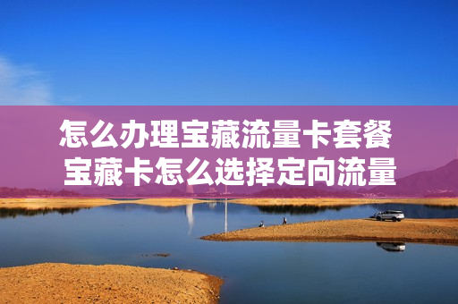 怎么办理宝藏流量卡套餐 宝藏卡怎么选择定向流量