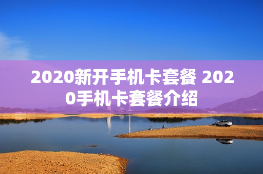 2020新开手机卡套餐 2020手机卡套餐介绍