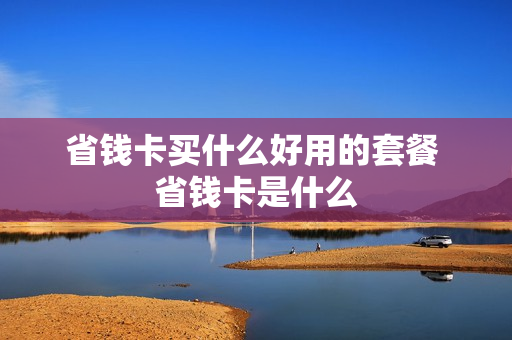 省钱卡买什么好用的套餐 省钱卡是什么