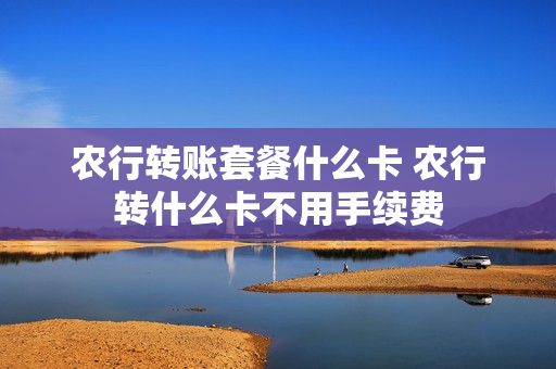 农行转账套餐什么卡 农行转什么卡不用手续费
