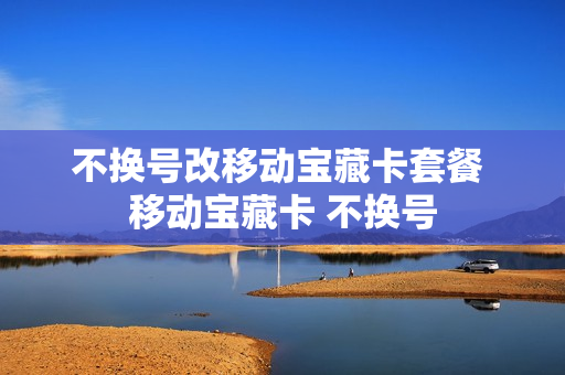 不换号改移动宝藏卡套餐 移动宝藏卡 不换号