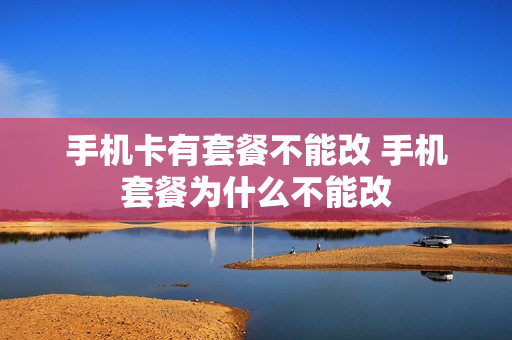 手机卡有套餐不能改 手机套餐为什么不能改