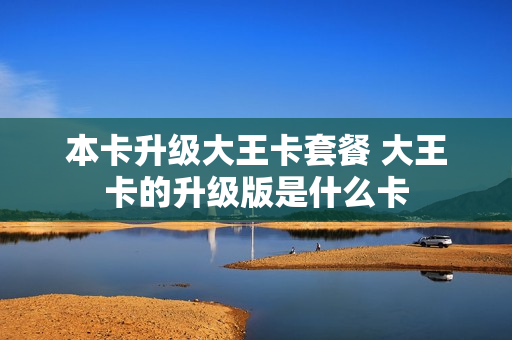 本卡升级大王卡套餐 大王卡的升级版是什么卡
