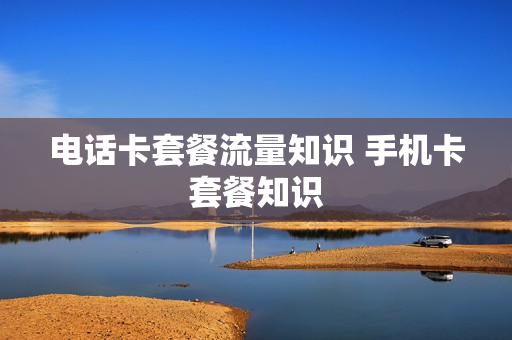 电话卡套餐流量知识 手机卡套餐知识