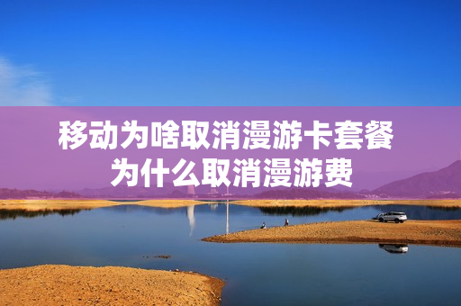 移动为啥取消漫游卡套餐 为什么取消漫游费