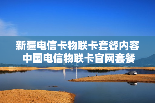 新疆电信卡物联卡套餐内容 中国电信物联卡官网套餐