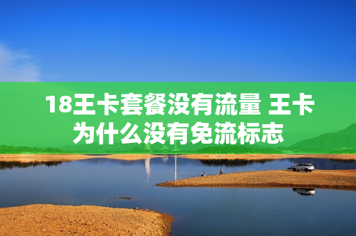 18王卡套餐没有流量 王卡为什么没有免流标志