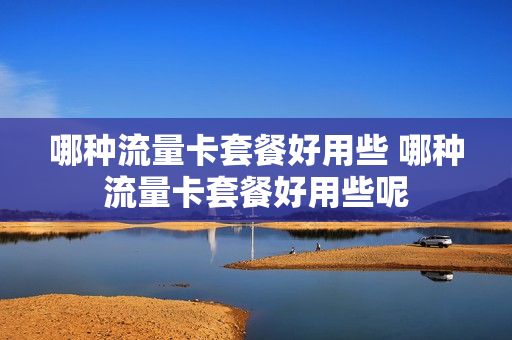 哪种流量卡套餐好用些 哪种流量卡套餐好用些呢