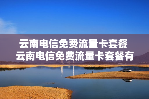 云南电信免费流量卡套餐 云南电信免费流量卡套餐有哪些