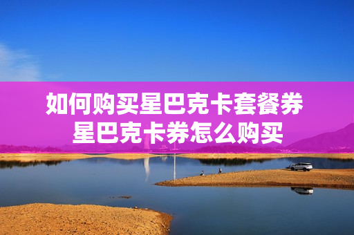 如何购买星巴克卡套餐券 星巴克卡券怎么购买