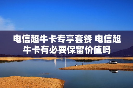 电信超牛卡专享套餐 电信超牛卡有必要保留价值吗