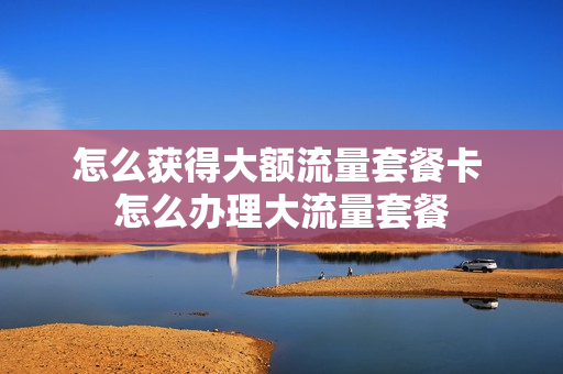 怎么获得大额流量套餐卡 怎么办理大流量套餐
