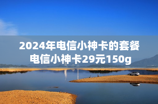 2024年电信小神卡的套餐 电信小神卡29元150g