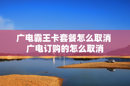 广电霸王卡套餐怎么取消 广电订购的怎么取消