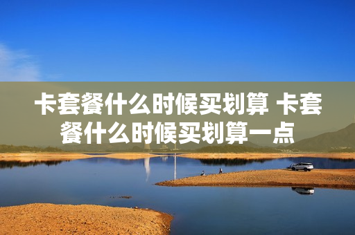 卡套餐什么时候买划算 卡套餐什么时候买划算一点