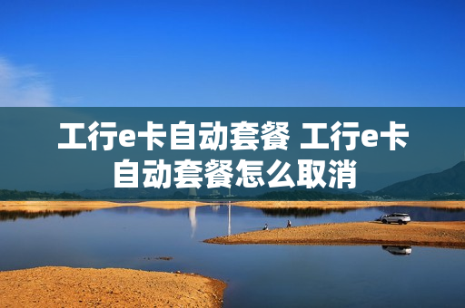 工行e卡自动套餐 工行e卡自动套餐怎么取消