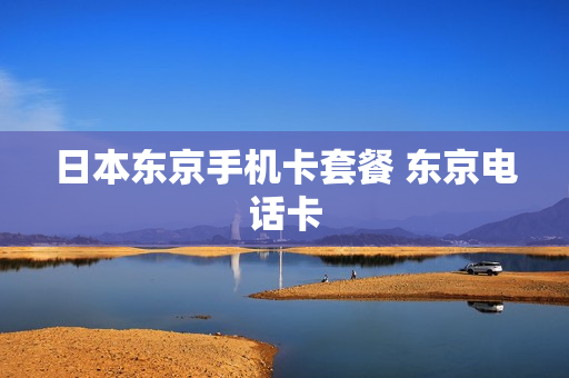 日本东京手机卡套餐 东京电话卡
