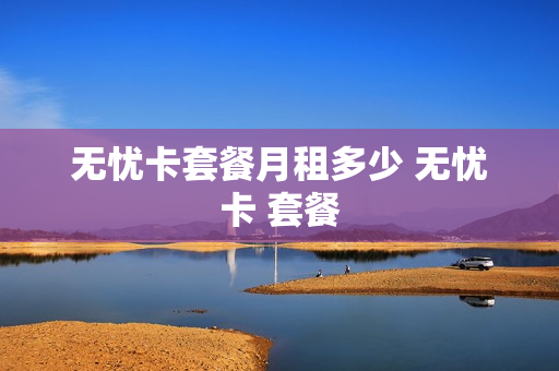 无忧卡套餐月租多少 无忧卡 套餐