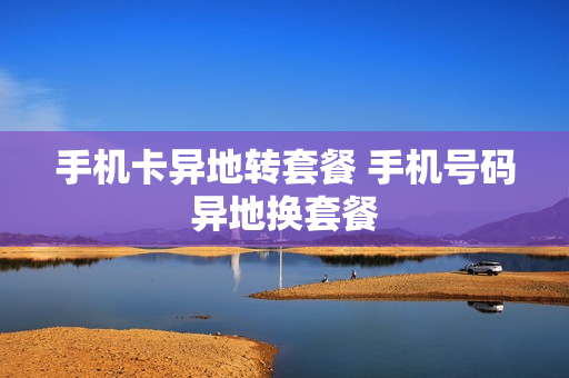 手机卡异地转套餐 手机号码异地换套餐